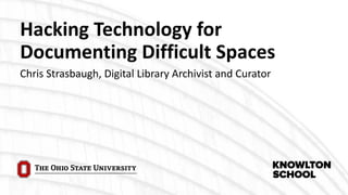 Hacking Technology for
Documenting Difficult Spaces
Chris Strasbaugh, Digital Library Archivist and Curator
 
