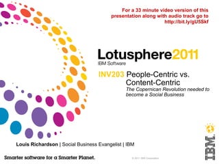 INV203  People-Centric vs. Content-Centric The Copernican Revolution needed to become a Social Business Louis Richardson  | Social Business Evangelist | IBM For a 33 minute video version of this presentation along with audio track go to http://bit.ly/gU5Skf 
