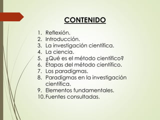 CONTENIDO
1. Reflexión.
2. Introducción.
3. La investigación científica.
4. La ciencia.
5. ¿Qué es el método científico?
6...