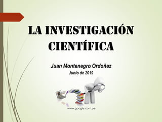 LA INVESTIGACIÓN
CIENTÍFICA
Juan Montenegro Ordoñez
Junio de 2019
www.google.com.pe
 
