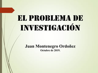 EL problema de
Investigación
Juan Montenegro Ordoñez
Octubre de 2019.
 