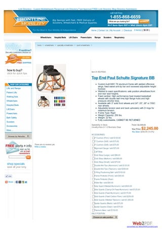 Link Directory - Custom Bobbleheads Reciprocal Link Directory Fast Approval FREE Link Directory Blog Directory Submission
                                                                                                                          call toll free
                                                                                                                          1-855-868-6659
                                                      Big Savings with Fast, FREE Delivery of                            What are you looking for?
                                                      Scooters, Wheelchairs & Medical Supplies.
                                                                                                                        M-F 9am-9pm EST • Wkd 10am-4pm EST

                              For the Most in Your Mobility & Independence                       Home | Contact Us | My Account | Checkout 0 item(s) ( $0.00 )

                                       Wheelchairs      Hospital Beds   Lift Chairs   Powerchairs      Ramps        Scooters     Respiratory


                                   home > wheelchairs > specialty wheelchairs > sport wheelchairs >




how to buy?                                                                                       Item #: INV-PSSA
click for quick tips
                                                                                                  Top End Paul Schulte Signature BB
    SHOP OUR CATEGORIES                                                                                    Custom built 6061 T6 aluminum frame with welded offensive
                                                                                                           wings, fixed swivel anti-tip bar and recessed adjustable height
Lifts and Ramps                                                                                            footrest.
                                                                                                           Welded to exact specifications: axle position,wheelbase,front
Patient Lifts                                                                                              and rear seat heights.
Walking Aids                                                                                               Fixed camber. High performance heat treated basketball
                                                                                                           wheels with double wall rims,high flange hubs and high
Wheelchairs                                                                                                pressure clincher tires.
                                                                                                           Available with 3" solid front wheels and 24", 25", 26" or 700C
Hospital Beds                                                                                              rear wheels.
                                                                                                           Adjustable tension seat and back uphostery with D rings for
LiftChairs                                                                                                 maximum tension.
Powerchairs                                                                                                Frame Type: Rigid
                                                                                                           Weight Capacity: 250 lbs.
Bath Safety                                                                                                Weight: 22 lbs.
                                                                                                           Fully customizable, CANNOT BE RETURNED
Scooters
                                                                                                  Availability: In Stock                             Retail: $2,495.00
Accessories                                                                                       Usually ships In 1-2 Business Days
More ...                                                                                                                                             Your Price:$2,245.00
                                                                                                                                                     You Save: $250.00 (10.0%)
                                                                                                  ACCESSORIES:
  Browse by Manufacturer...
                                                                                                    2" Cushion (Firm) / add $125.00
                                                                                                       2" Cushion (Soft) / add $75.00
                                There are no reviews yet.                                              3" Cushion (Soft) / add $75.00
                                Write a review
                                                                                                       Alignment Gauge / add $75.00
                                                                                                       Calf Strap
                                                                                                       Click Strap (Large) / add $86.00
                                                                                                       Click Strap (Medium) / add $80.00
                                                                                                       Click Strap (Small) / add $75.00
shop specials                                                                                          Double Anti-Tips (Aluminum) / add $120.00
save all year long
                                                                                                       Double Anti-Tips (Titanium) / add $300.00
                                                                                                       D-Ring Positioning Belt / add $100.00
                                                                                                       Frame Protector (Front) / add $40.00
                                                                                                       Frame Protector (Rear)
  Share |                                                                                              Roller Bar / add $50.00
                                                                                                       Side Guard (Welded Aluminum) / add $500.00
                                                                                                       Side Guards (Clamp-On Fixed Aluminum) / add $125.00
                                                                                                       Side Guards (Fixed Aluminum) / add $175.00
                                                                                                       Side Guards (Fixed Carbon Fiber) / add $250.00
                                                                                                       Side Guards (Welded Titanium) / add $1,000.00
                                                                                                       Spoke Guards (Black) / add $75.00
                                                                                                       Spoke Guards (Clear) / add $75.00
                                                                                                     Titanium Axles / add $150.00
                                                                                                  AXLE POSITION:
                                                                                                      Choose an axle position



                                                                                                                                               converted by Web2PDFConvert.com
 