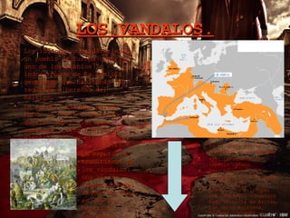 LOS VANDALOS. Los lugiones o vándalos eran un pueblo de Europa central, uno de los pueblos indoeuropeos de la familia germánica que habitaban las regiones ribereñas del Báltico. La palabra vándalo parece tener un doble significado y querría decir «los que cambian» y «los hábiles», mientras que su otro nombre, lugios o lugiones, también con doble significado, querría decir «mentirosos» y «confederados».   La reputación tradicional de los vándalos: una visión idealizada del saqueo de Roma en 455 por Heinrich Leutemann  hacia 1870. En el siglo III se asentaron en el danubio 406: invadieron el imperio romano 409: cruzaron los Pirineos con los suevos y los alanos 428-477: Su principal rey Genserico conquistó todo el norte de África, las islas Baleares, Córcega, Cerdeña y Sicilia. 533-540: Belisario, general de Justiciano, acabo con su reino 