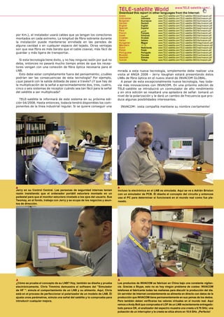 TELE-satelliteother languageswww.TELE-satellite.com/...
                                                                               Download this report in
                                                                                                       World from the Internet:
                                                                               Arabic            ‫ﺍﻟﻌﺮﺑﻴﺔ‬       www.TELE-satellite.com/TELE-satellite-0803/ara/invacom.pdf
                                                                               Indonesian        Indonesia     www.TELE-satellite.com/TELE-satellite-0803/bid/invacom.pdf
                                                                               Bulgarian         Български     www.TELE-satellite.com/TELE-satellite-0803/bul/invacom.pdf
                                                                               German            Deutsch       www.TELE-satellite.com/TELE-satellite-0803/deu/invacom.pdf
                                                                               English           English       www.TELE-satellite.com/TELE-satellite-0803/eng/invacom.pdf
                                                                               Spanish           Español       www.TELE-satellite.com/TELE-satellite-0803/esp/invacom.pdf
                                                                               Farsi             ‫ﻓﺎﺭﺳﻲ‬         www.TELE-satellite.com/TELE-satellite-0803/far/invacom.pdf
                                                                               French            Français      www.TELE-satellite.com/TELE-satellite-0803/fra/invacom.pdf
por Km.), el instalador usará cables que ya tengan los conectores              Greek             Ελληνικά      www.TELE-satellite.com/TELE-satellite-0803/hel/invacom.pdf
montados en cada extremo. La longitud de ﬁbra sobrante durante                 Croatian          Hrvatski      www.TELE-satellite.com/TELE-satellite-0803/hrv/invacom.pdf
                                                                               Italian           Italiano      www.TELE-satellite.com/TELE-satellite-0803/ita/invacom.pdf
la instalación puede mantenerse enrollada en las paredes de                    Hungarian         Magyar        www.TELE-satellite.com/TELE-satellite-0803/mag/invacom.pdf
alguna cavidad o en cualquier espacio del tejado. Otras ventajas               Mandarin          中文            www.TELE-satellite.com/TELE-satellite-0803/man/invacom.pdf
                                                                               Dutch             Nederlands    www.TELE-satellite.com/TELE-satellite-0803/ned/invacom.pdf
son que esa ﬁbra es más barata que el cable coaxial, más fácil de              Polish            Polski        www.TELE-satellite.com/TELE-satellite-0803/pol/invacom.pdf
guardar y más ligera de transportar.                                           Portuguese        Português     www.TELE-satellite.com/TELE-satellite-0803/por/invacom.pdf
                                                                               Russian           Русский       www.TELE-satellite.com/TELE-satellite-0803/rus/invacom.pdf
                                                                               Swedish           Svenska       www.TELE-satellite.com/TELE-satellite-0803/sve/invacom.pdf
   Si esta tecnología tiene éxito, y no hay ninguna razón por qué no           Turkish           Türkçe        www.TELE-satellite.com/TELE-satellite-0803/tur/invacom.pdf
deba, entonces no pasará mucho tiempo antes de que los recep-
tores vengan con una conexión de ﬁbra óptica necesaria para el
LNB.                                                                          mirada a esta nueva tecnología, simplemente debe realizar una
   Esto debe estar completamente fuera del pensamiento; ¿cuáles               visita al ANGA 2008 - Jerry Vaughan estará presentando éstos
podrían ser las consecuencias de esta tecnología? Por ejemplo,                LNBs de ﬁbra óptica en el nuevo stand de INVACOM GLOBAL.
¿que pasará con la salida doblada de paso a través? ¿Y que hay de               A pesar de esta excepcionalmente nueva tecnología, hay toda-
la multiplicación de la señal a aproximadamente dos, tres, cuatro,            vía más innovaciones con INVACOM. En una próximo edición de
cinco o seis sistemas de receptor cuándo sea tan fácil para la señal          TELE-satélite se introducirá un conmutador de alto rendimiento
del satélite a ser multiplicada?                                              y en otra edición se resaltará una apiladora de señal: tomará un
                                                                              nivel de la polarización y le dará un cambio de frecuencia que pro-
  TELE-satélite le informará de este sistema en su próxima edi-               duce algunas posibilidades interesantes.
ción 04/2008. Hasta entonces, todavía tendrá disponibles los com-
ponentes de la línea industrial regular. Si se quiere conseguir una               INVACOM: ¡esta compañía mantiene su nombre ciertamente!




▲                                                                             ▲
Jerry en su Control Central. Las personas de seguridad internas tenían        Incluso la electrónica en el LNB es simulada. Aquí se ve a Adrián Brixton
razón insistiendo que el ordenador portátil estuviera montado en un           con un simulador de PCB. Él diseña el concepto del circuito y entonces
pedestal para que el monitor estuviera nivelado a los ojos del usuario. Sue   usa el PC para determinar si funcionará en el mundo real como fue pla-
Twomey, en el fondo, trabaja con Jerry y se ocupa de los negocios y asun-     neado.
tos de dirección.




▲                                                                             ▲
¿Cómo se prueba el concepto de su LNB? Hoy, también se diseña y prueba        Los productos de INVACOM se fabrican en China bajo una constante vigilan-
electrónicamente. Chris Timmins demuestra el software del "Simulador          cia. Gracias a Skype, esto no es hoy ningún problema de costes: INVACOM
de HF ": simula el comportamiento de un LNB y su alimento. Aquí, Chris        telefonea al fabricante todas las mañanas para discutir la producción del día.
está en el proceso de perfeccionar el polarizador de un modelo de LNB. Él     Un servidor de Internet constantemente se alimenta en directo con datos de la
ajusta unos parámetros, simula una señal del satélite y lo comprueba para     producción que INVACOM tiene permanentemente en sus yemas de los dedos.
introducir cualquier mejora.                                                  Pero también deben veriﬁcarse los valores virtuales en el mundo real. Aquí
                                                                              vemos a Andy Bolt que comprueba el LOF de un LNB recientemente entregado:
                                                                              todo parece OK, el analizador del espectro muestra una cresta a 9.75 GHz; una
                                                                              pulsación de un interruptor y la cresta se sitúa ahora en 10.6 GHz. ¡Perfecto!
 