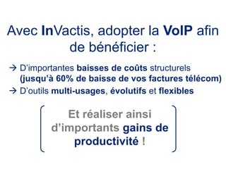 Avec InVactis, adopter la VoIP afin de bénéficier : D’importantes baisses de coûts structurels (jusqu’à 60% de baisse de vos factures télécom)