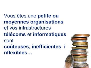 Vous êtes une petite ou moyennesorganisations et vos infrastructures télécoms et informatiquessont coûteuses,inefficientes, inflexibles… 