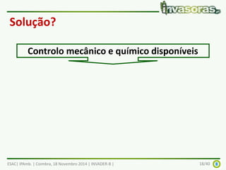 Solução? 
Controlo mecânico e químico disponíveis 
ESAC| IPAmb. | Coimbra, 18 Novembro 2014 | INVADER-B | 18/40 
 