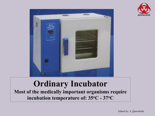 Ordinary Incubator
Most of the medically important organisms require
incubation temperature of: 35oC - 37oC
Edited by: A. Qareeballa

 
