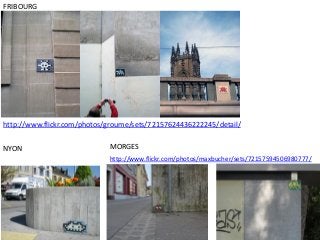 FRIBOURG
http://www.flickr.com/photos/groume/sets/72157624436222245/detail/
NYON MORGES
http://www.flickr.com/photos/maxbucher/sets/72157594506980777/
 