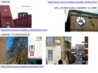 http://www.space-invaders.com/london1.html
LONDON http://www.space-invaders.com/tbl_london.html
LONDON / 12-2006 (WAVE 6)
http://www.space-invaders.com/ldn1.html
LDN_119 BRICKLANE / LONDON / 12_2009
 
