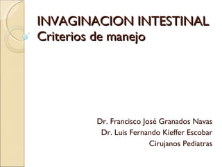 INVAGINACION INTESTINAL Criterios de manejo  Dr. Francisco José Granados Navas Dr. Luis Fernando Kieffer Escobar Cirujanos Pediatras 
