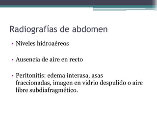 Radiografías de abdomen
• Niveles hidroaéreos

• Ausencia de aire en recto

• Peritonitis: edema interasa, asas
  fraccionadas, imagen en vidrio despulido o aire
  libre subdiafragmético.
 