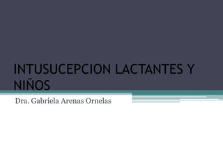 INTUSUCEPCION LACTANTES Y
NIÑOS
Dra. Gabriela Arenas Ornelas
 
