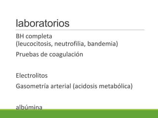 laboratorios
BH completa
(leucocitosis, neutrofilia, bandemia)
Pruebas de coagulación


Electrolitos
Gasometría arterial (acidosis metabólica)


albúmina
 