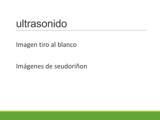 ultrasonido
Imagen tiro al blanco


Imágenes de seudoriñon
 