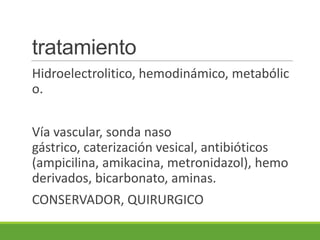 tratamiento
Hidroelectrolitico, hemodinámico, metabólic
o.


Vía vascular, sonda naso
gástrico, caterización vesical, antibióticos
(ampicilina, amikacina, metronidazol), hemo
derivados, bicarbonato, aminas.
CONSERVADOR, QUIRURGICO
 