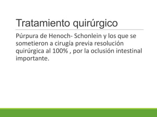 Tratamiento quirúrgico
Púrpura de Henoch- Schonlein y los que se
sometieron a cirugía previa resolución
quirúrgica al 100% , por la oclusión intestinal
importante.
 