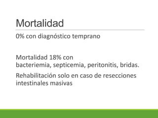 Mortalidad
0% con diagnóstico temprano


Mortalidad 18% con
bacteriemia, septicemia, peritonitis, bridas.
Rehabilitación solo en caso de resecciones
intestinales masivas
 