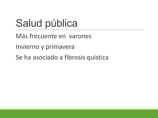 Salud pública
Más frecuente en varones
Invierno y primavera
Se ha asociado a fibrosis quística
 