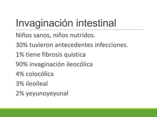 Invaginación intestinal
Niños sanos, niños nutridos.
30% tuvieron antecedentes infecciones.
1% tiene fibrosis quistica
90% invaginación ileocólica
4% colocólica
3% ileoileal
2% yeyunoyeyunal
 