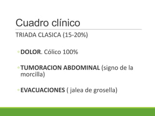 Cuadro clínico
TRIADA CLASICA (15-20%)
◦DOLOR. Cólico 100%
◦TUMORACION ABDOMINAL (signo de la
morcilla)
◦EVACUACIONES ( jalea de grosella)
 