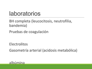 laboratorios
BH completa (leucocitosis, neutrofilia,
bandemia)
Pruebas de coagulación
Electrolitos
Gasometría arterial (acidosis metabólica)
albúmina
 