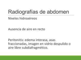 Radiografías de abdomen
Niveles hidroaéreos
Ausencia de aire en recto
Peritonitis: edema interasa, asas
fraccionadas, imagen en vidrio despulido o
aire libre subdiafragmético.
 