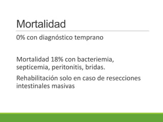 Mortalidad
0% con diagnóstico temprano
Mortalidad 18% con bacteriemia,
septicemia, peritonitis, bridas.
Rehabilitación solo en caso de resecciones
intestinales masivas
 