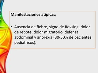 Manifestaciones atípicas:
• Ausencia de fiebre, signo de Rovsing, dolor
de rebote, dolor migratorio, defensa
abdominal y anorexia (30-50% de pacientes
pediátricos).
 