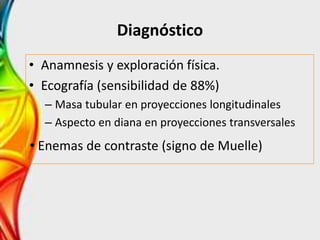 Diagnóstico
• Anamnesis y exploración física.
• Ecografía (sensibilidad de 88%)
– Masa tubular en proyecciones longitudinales
– Aspecto en diana en proyecciones transversales
• Enemas de contraste (signo de Muelle)
 