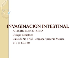 INVAGINACION INTESTINALINVAGINACION INTESTINAL
ARTURO RUIZ MOLINA
Cirugía Pediátrica
Calle 22 No 1702 Córdoba Veracruz México
271 71 6 30 40
 