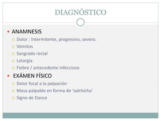 DIAGNÓSTICO
 ANAMNESIS
 Dolor : Intermitente, progresivo, severo.
 Vómitos
 Sangrado rectal
 Letargia
 Fiebre / antecedente infeccioso
 EXÁMEN FÍSICO
 Dolor focal a la palpación
 Masa palpable en forma de ‘salchicha’
 Signo de Dance
 