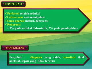 KOMPLIKASI
Perforasi setelah reduksi
Cedera usus saat manipulasi
Luka operasi infeksi, dehisiensi
Rekurensi
± 5% pada reduksi hidrostatik, 2% pada pembedahan
Penyebab : diagnosa yang salah, resusitasi tidak
adekuat, sepsis yang tidak teratasi
MORTALITAS
13
 