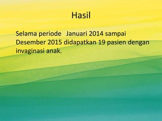 Hasil
Selama periode Januari 2014 sampai
Desember 2015 didapatkan 19 pasien dengan
invaginasi anak.
 