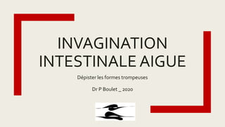 INVAGINATION
INTESTINALE AIGUE
Dépister les formes trompeuses
Dr P Boulet _ 2020
 