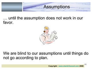 … until the assumption does not work in our favor.  We are blind to our assumptions until things do not go according to plan.  Assumptions Copyright:  www.stankirkwood.com  2008 
