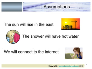 The sun will rise in the east  The shower will have hot water    We will connect to the internet  Assumptions Copyright:  www.stankirkwood.com  2008 
