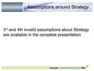 3 rd  and 4th invalid assumptions about Strategy are available in the complete presentation Assumptions around Strategy Copyright:  www.stankirkwood.com  2008 