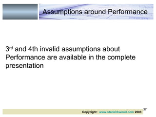3 rd  and 4th invalid assumptions about Performance are available in the complete presentation Assumptions around Performance   Copyright:  www.stankirkwood.com  2008 