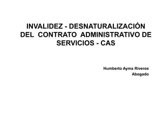 INVALIDEZ - DESNATURALIZACIÓN
DEL CONTRATO ADMINISTRATIVO DE
SERVICIOS - CAS
Humberto Ayma Riveros
Abogado
 