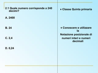 2.1 Quale numero corrisponde a 240 decimi? A. 2400 B. 24 C. 2,4 D. 0,24 ♦  Classe Quinta primaria ♦  Conoscere e utilizzare la Notazione posizionale di numeri interi e numeri decimali 