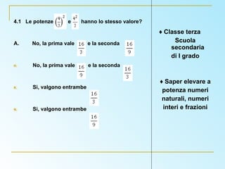 4.1  Le potenze  e  hanno lo stesso valore? A.  No, la prima vale  e la seconda No, la prima vale  e la seconda  Si, valgono entrambe  Si, valgono entrambe ♦  Classe terza Scuola secondaria  di I grado ♦  Saper elevare a potenza numeri naturali, numeri interi e frazioni 
