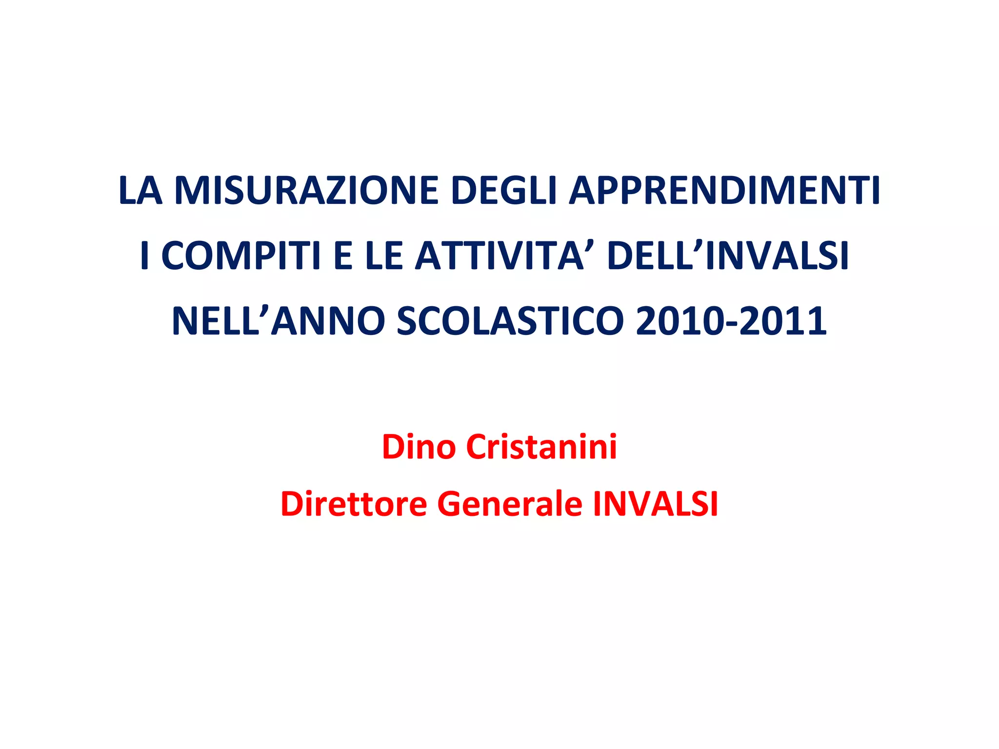 LA MISURAZIONE DEGLI APPRENDIMENTI I COMPITI E LE ATTIVITA’ DELL’INVALSI  NELL’ANNO SCOLASTICO 2010-2011 Dino Cristanini Direttore Generale INVALSI 