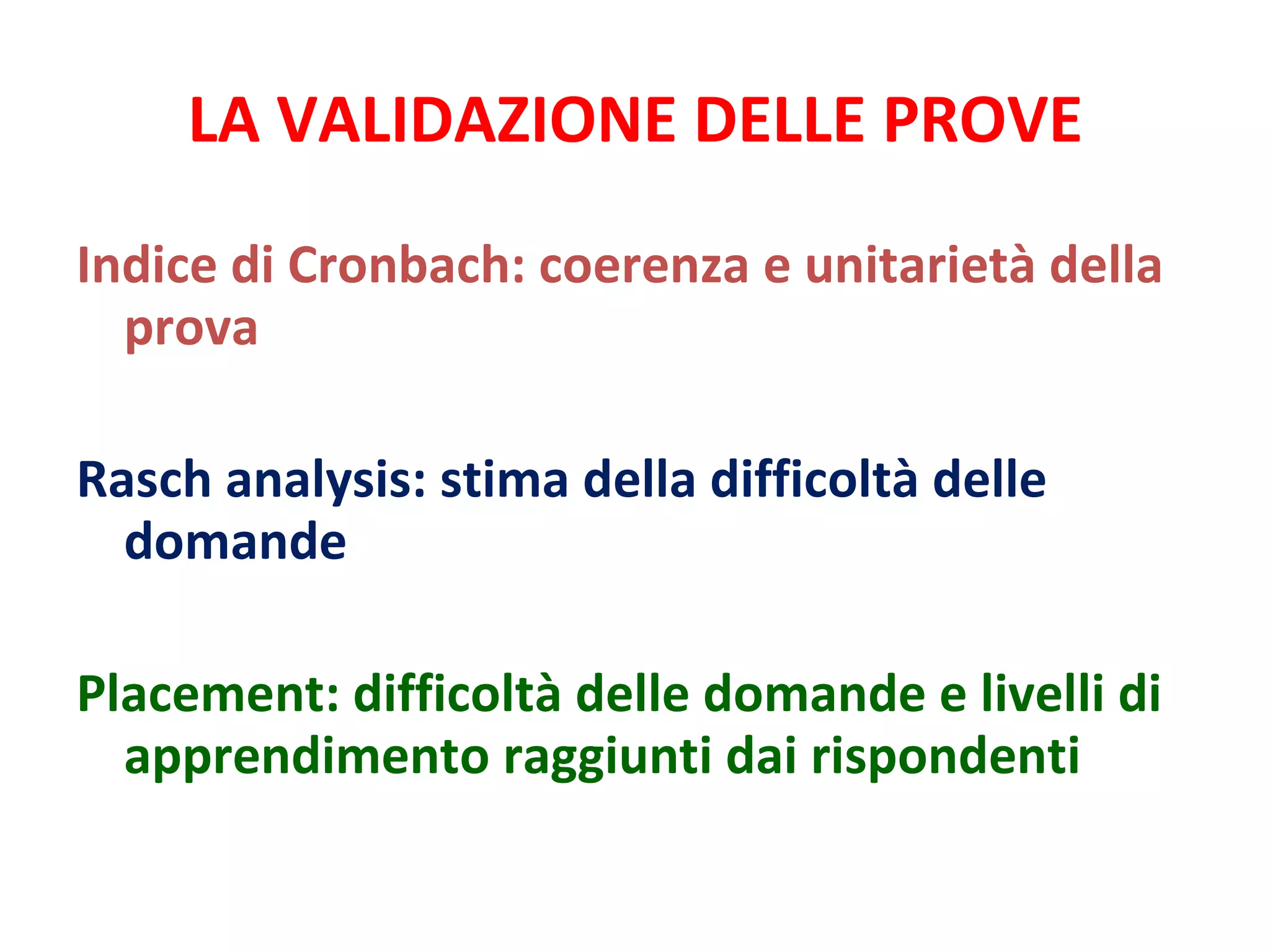 LA VALIDAZIONE DELLE PROVE Indice di Cronbach: coerenza e unitarietà della prova Rasch analysis: stima della difficoltà delle domande   Placement: difficoltà delle domande e livelli di apprendimento raggiunti dai rispondenti   