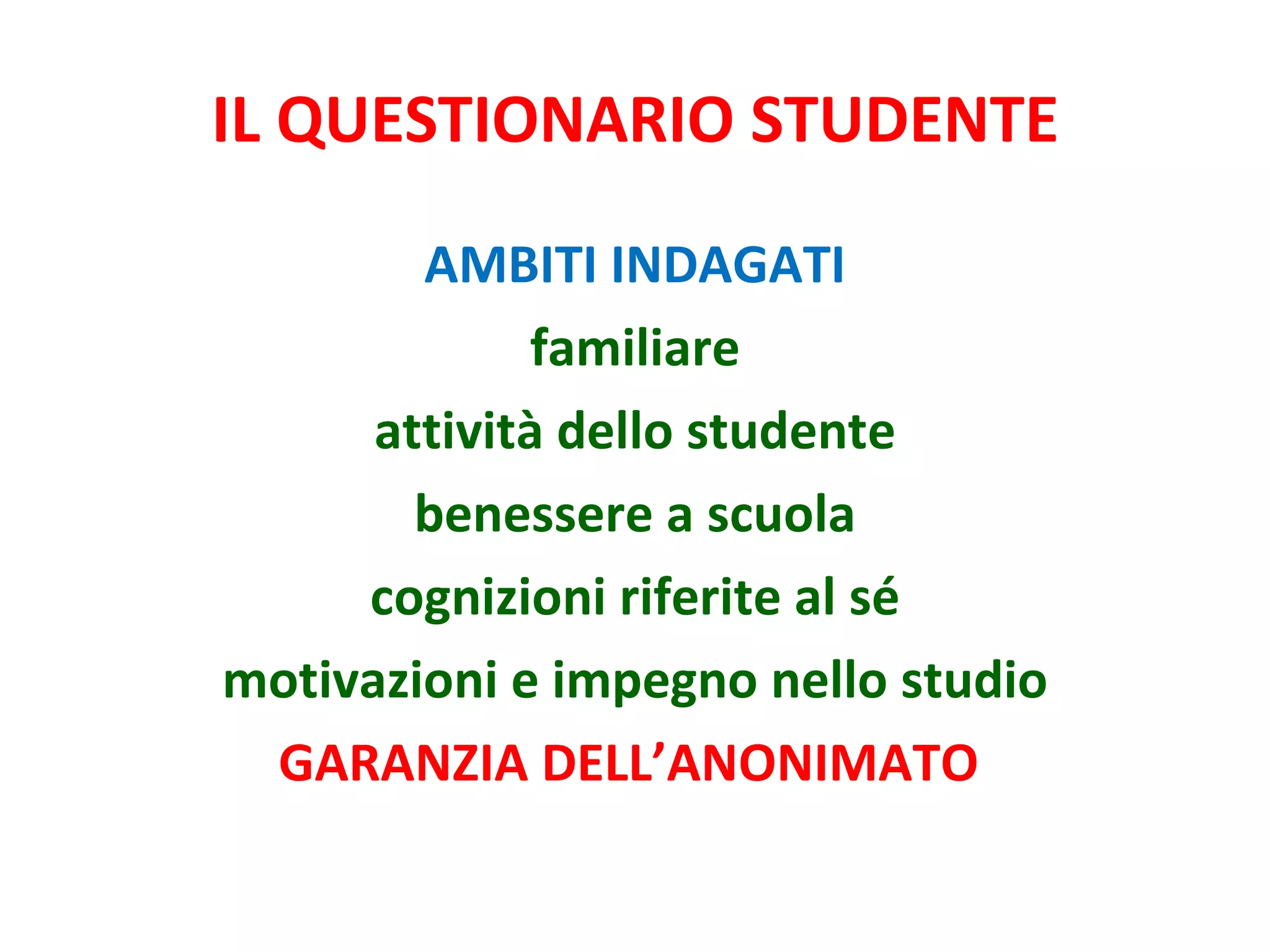 IL QUESTIONARIO STUDENTE AMBITI INDAGATI familiare attività dello studente benessere a scuola cognizioni riferite al sé motivazioni e impegno nello studio GARANZIA DELL’ANONIMATO   
