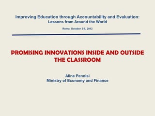 Improving Education through Accountability and Evaluation:
                Lessons from Around the World
                       Roma, October 3-5, 2012




PROMISING INNOVATIONS INSIDE AND OUTSIDE
             THE CLASSROOM

                         Aline Pennisi
               Ministry of Economy and Finance
 