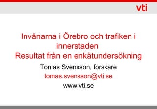 Invånarna i Örebro och trafiken i
innerstaden
Resultat från en enkätundersökning
Tomas Svensson, forskare
tomas.svensson@vti.se
www.vti.se
 