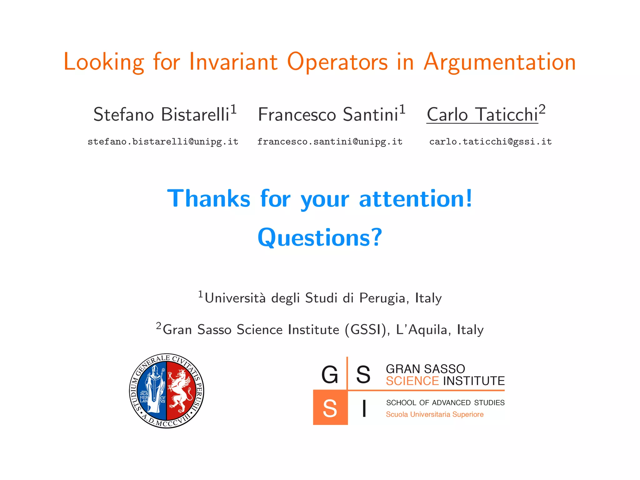 Looking for Invariant Operators in Argumentation
Stefano Bistarelli1 Francesco Santini1 Carlo Taticchi2
stefano.bistarelli@unipg.it francesco.santini@unipg.it carlo.taticchi@gssi.it
Thanks for your attention!
Questions?
1Universit`a degli Studi di Perugia, Italy
2Gran Sasso Science Institute (GSSI), L’Aquila, Italy
 