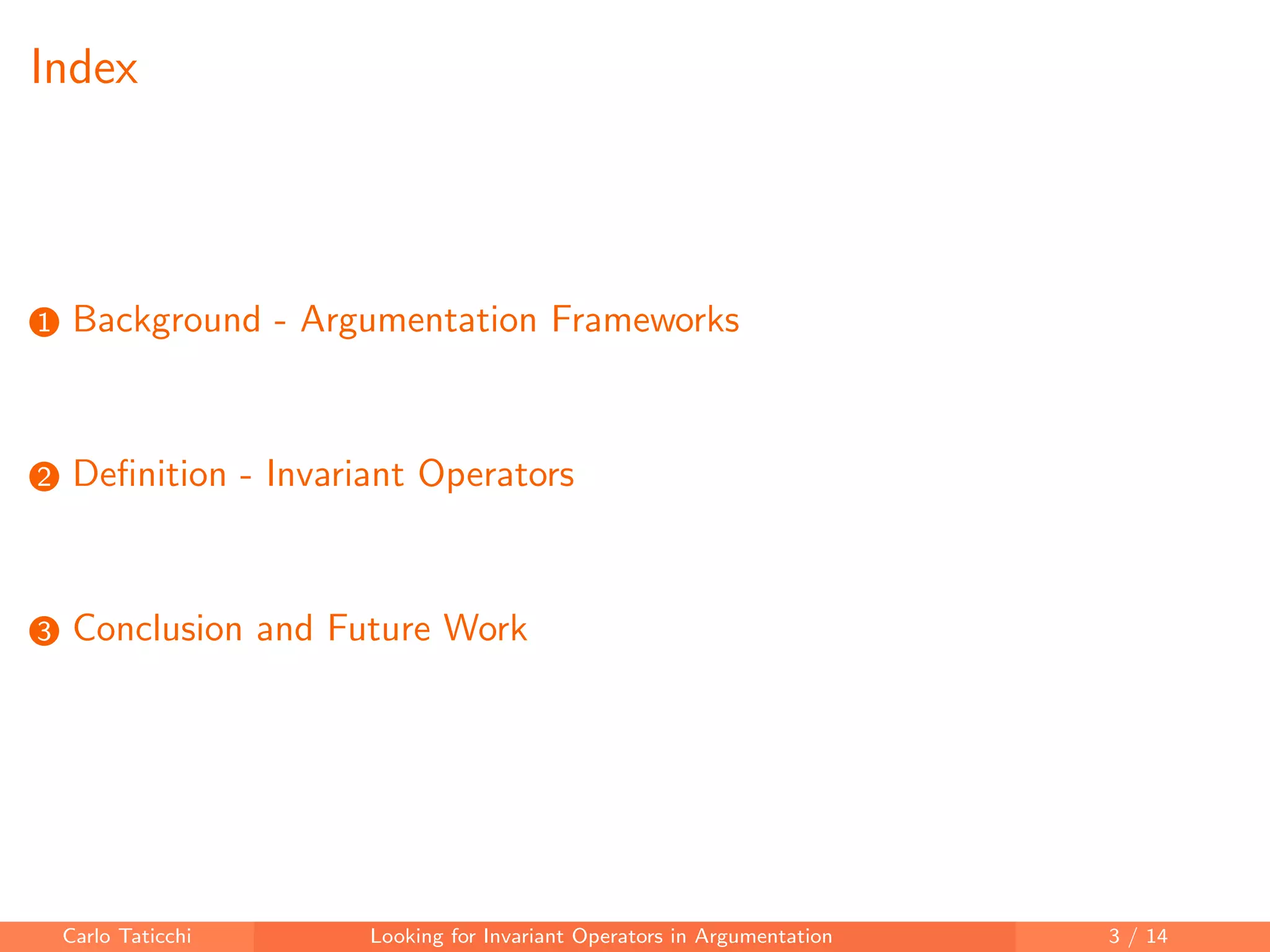Index
1 Background - Argumentation Frameworks
2 Deﬁnition - Invariant Operators
3 Conclusion and Future Work
Carlo Taticchi Looking for Invariant Operators in Argumentation 3 / 14
 