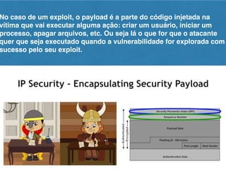 No caso de um exploit, o payload é a parte do código injetada na
vítima que vai executar alguma ação: criar um usuário, iniciar um
processo, apagar arquivos, etc. Ou seja lá o que for que o atacante
quer que seja executado quando a vulnerabilidade for explorada com
sucesso pelo seu exploit.
 